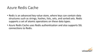 Azure Redis Cache
• Redis is an advanced key-value store, where keys can contain data
structures such as strings, hashes, ...