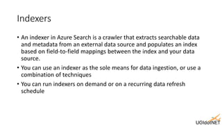 Indexers
• An indexer in Azure Search is a crawler that extracts searchable data
and metadata from an external data source...