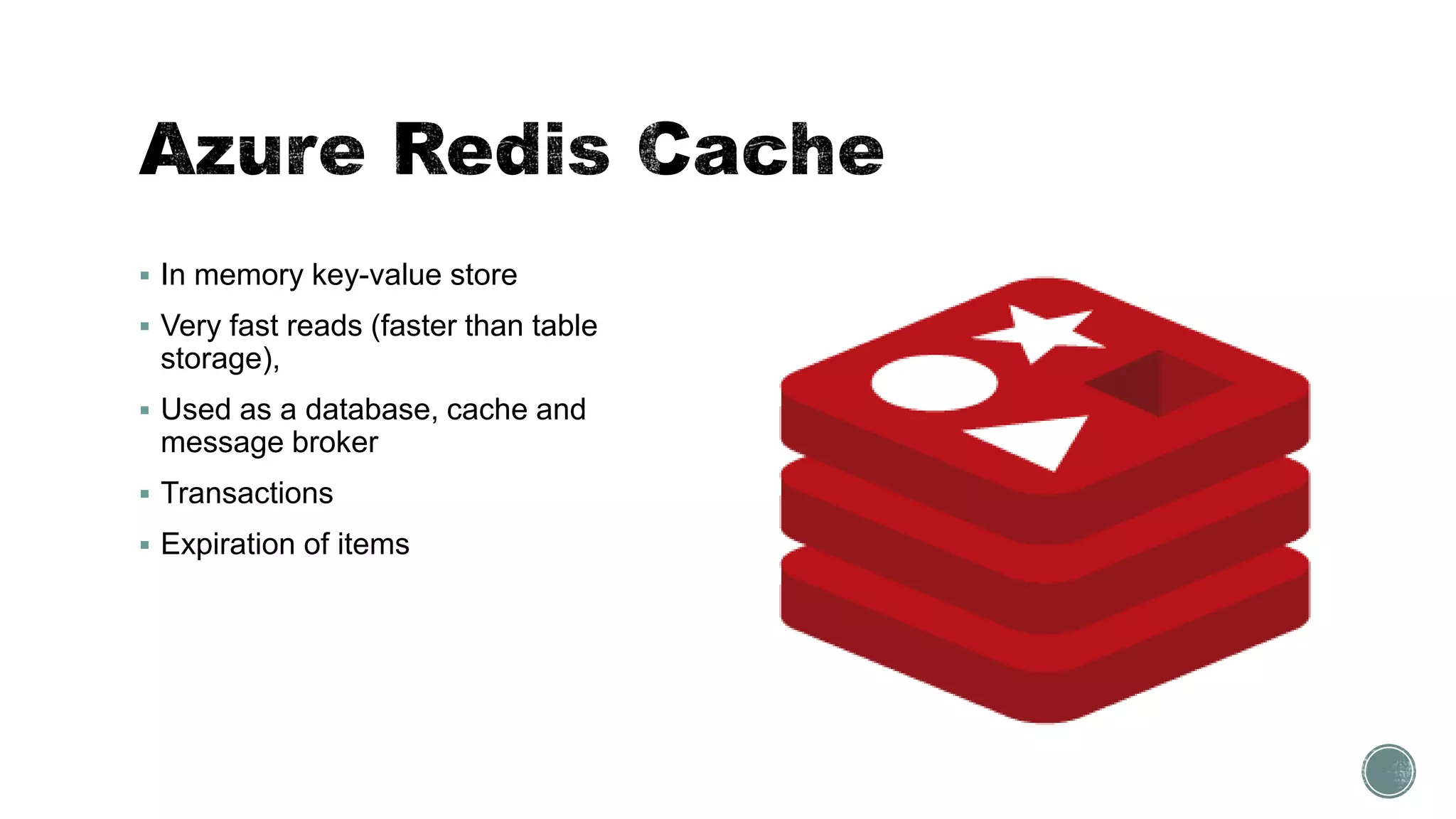  In memory key-value store
 Very fast reads (faster than table
storage),
 Used as a database, cache and
message broker
 Transactions
 Expiration of items
 