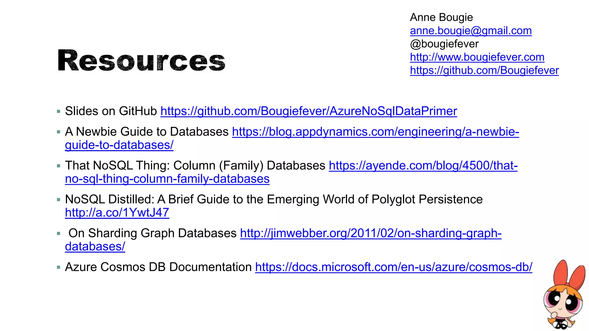 Slides on GitHub https://github.com/Bougiefever/AzureNoSqlDataPrimer
 A Newbie Guide to Databases https://blog.appdynamics.com/engineering/a-newbie-
guide-to-databases/
 That NoSQL Thing: Column (Family) Databases https://ayende.com/blog/4500/that-
no-sql-thing-column-family-databases
 NoSQL Distilled: A Brief Guide to the Emerging World of Polyglot Persistence
http://a.co/1YwtJ47
 On Sharding Graph Databases http://jimwebber.org/2011/02/on-sharding-graph-
databases/
 Azure Cosmos DB Documentation https://docs.microsoft.com/en-us/azure/cosmos-db/
Anne Bougie
anne.bougie@gmail.com
@bougiefever
http://www.bougiefever.com
https://github.com/Bougiefever
 