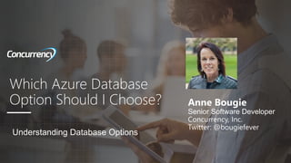 Which Azure Database
Option Should I Choose? Anne Bougie
Senior Software Developer
Concurrency, Inc.
Twitter: @bougiefever
Understanding Database Options
 