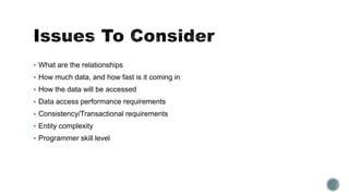 What are the relationships
 How much data, and how fast is it coming in
 How the data will be accessed
 Data access performance requirements
 Consistency/Transactional requirements
 Entity complexity
 Programmer skill level
 