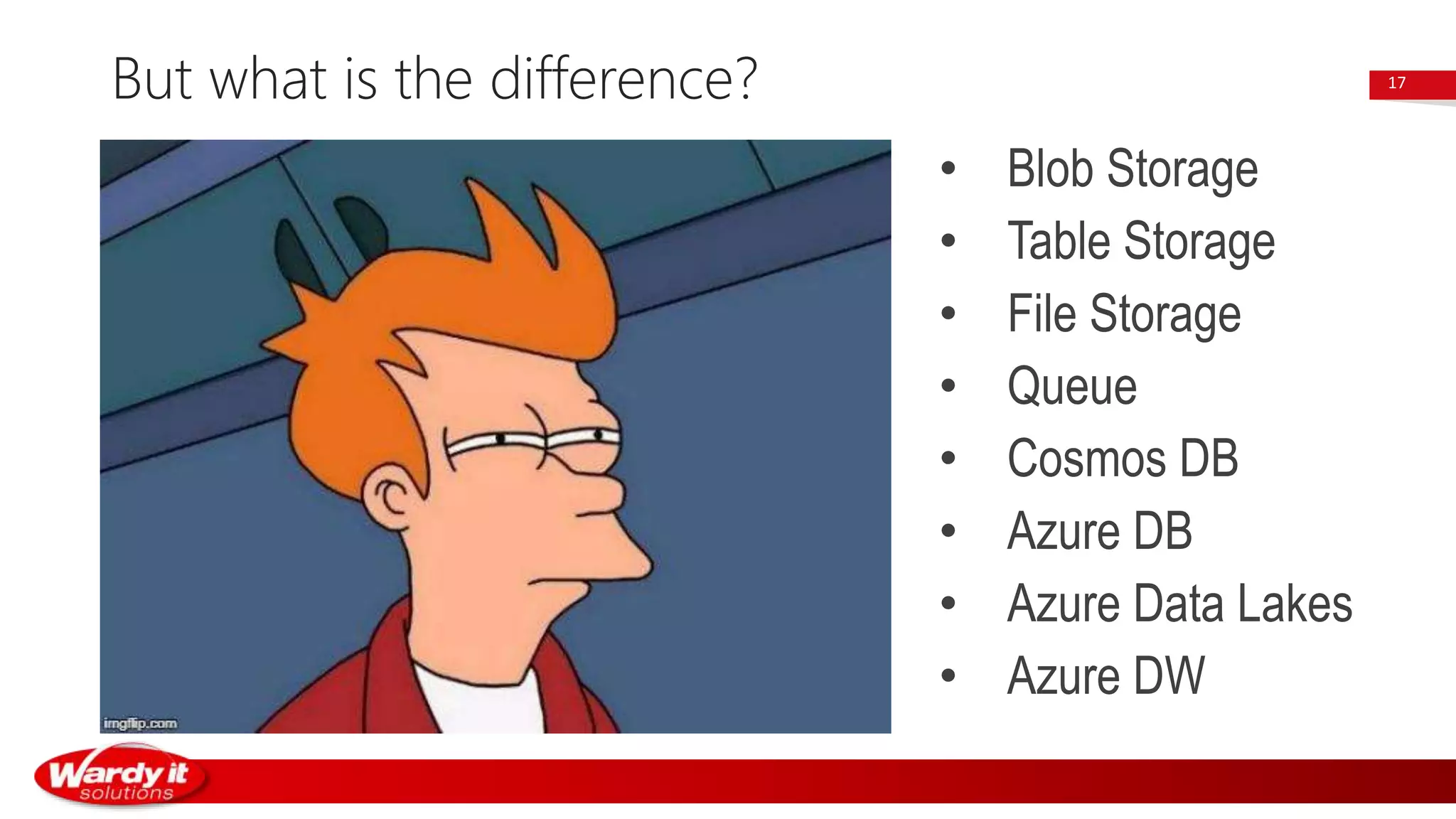 But what is the difference? 17
• Blob Storage
• Table Storage
• File Storage
• Queue
• Cosmos DB
• Azure DB
• Azure Data Lakes
• Azure DW
 