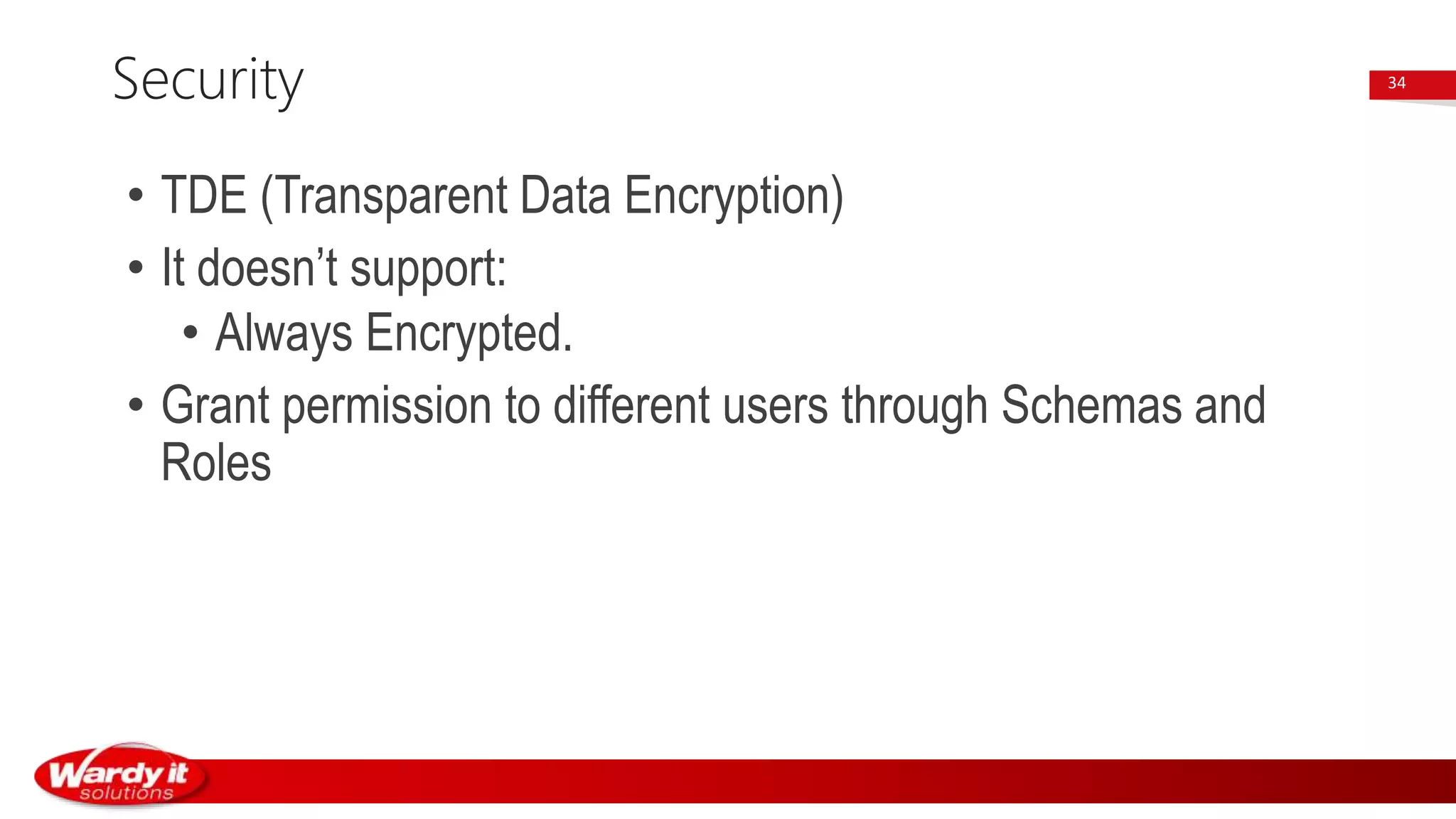 • TDE (Transparent Data Encryption)
• It doesn’t support:
• Always Encrypted.
• Grant permission to different users through Schemas and
Roles
Security 34
 