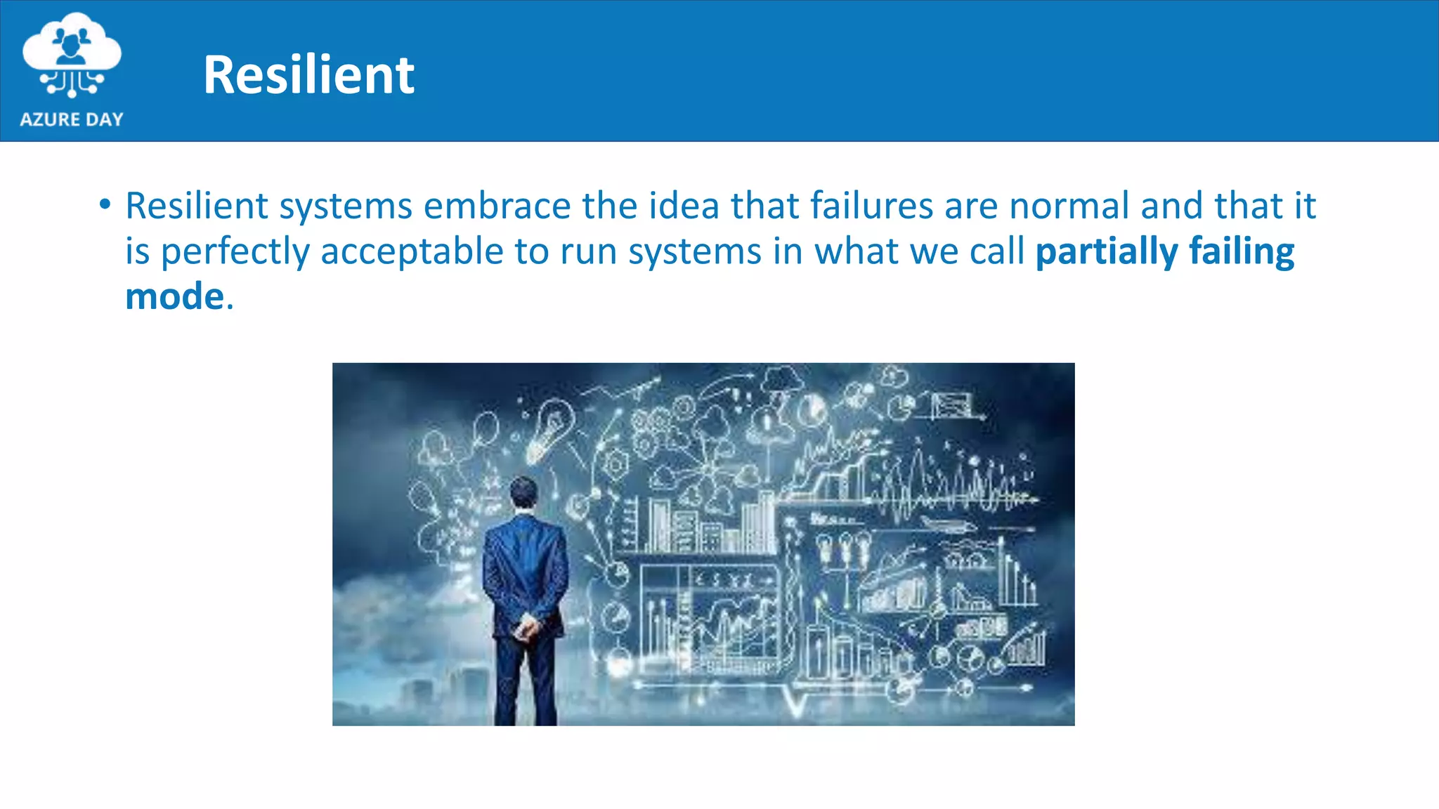 Resilient
• Resilient systems embrace the idea that failures are normal and that it
is perfectly acceptable to run systems in what we call partially failing
mode.
 