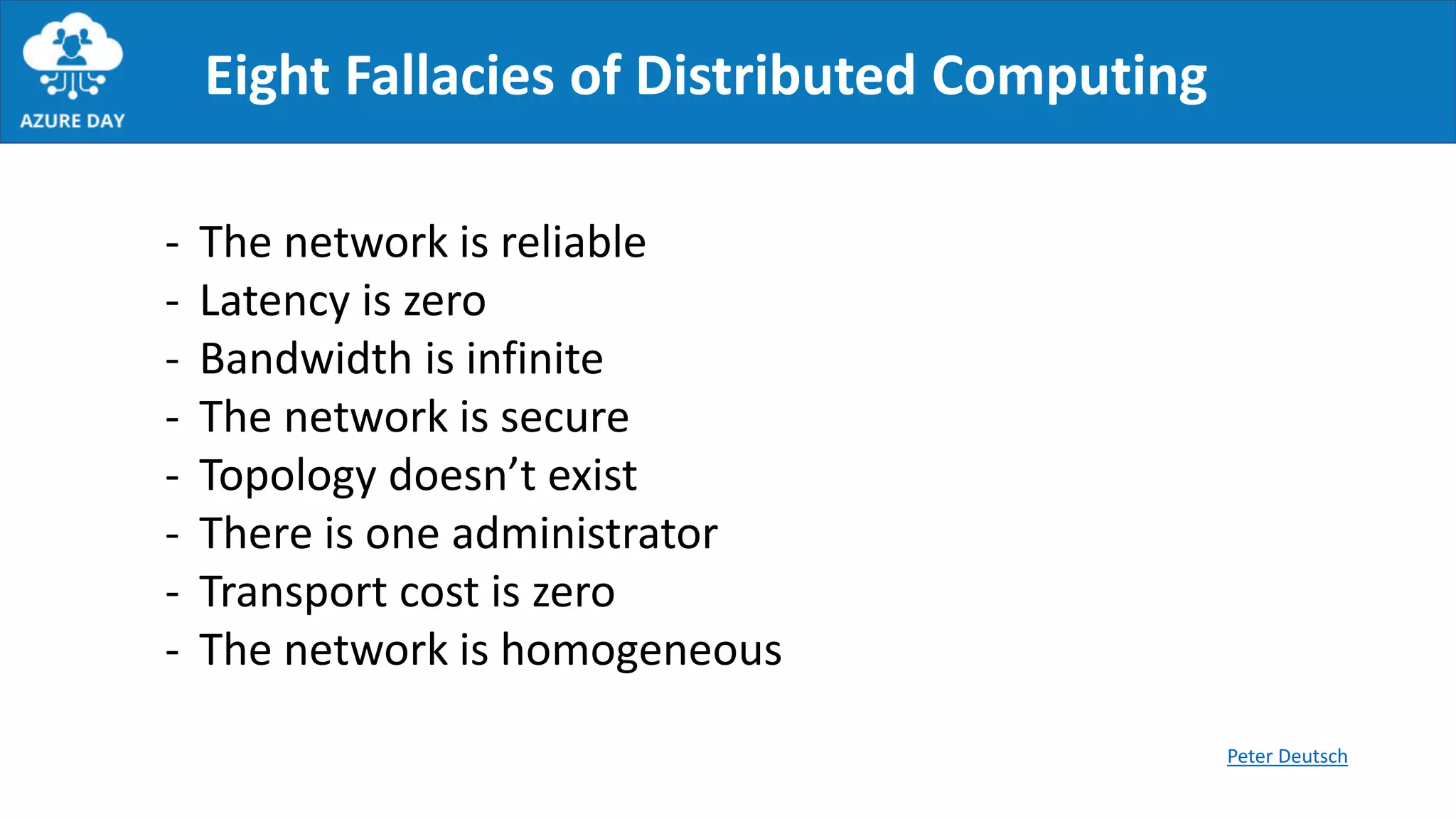 Eight Fallacies of Distributed Computing
- The network is reliable
- Latency is zero
- Bandwidth is infinite
- The network is secure
- Topology doesn’t exist
- There is one administrator
- Transport cost is zero
- The network is homogeneous
Peter Deutsch
 