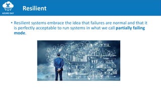 Resilient
• Resilient systems embrace the idea that failures are normal and that it
is perfectly acceptable to run systems in what we call partially failing
mode.
 