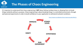 The Phases of Chaos Engineering
It’s important to understand that chaos engineering is NOT about letting monkeys loose or allowing them to break
things randomly without a purpose. Chaos engineering is about breaking things in a controlled environment, through
well-planned experiments in order to build confidence in your application to withstand turbulent conditions.
https://medium.com/@adhorn/chaos-engineering-ab0cc9fbd12a
 