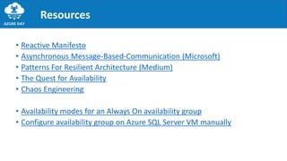 • Reactive Manifesto
• Asynchronous Message-Based-Communication (Microsoft)
• Patterns For Resilient Architecture (Medium)
• The Quest for Availability
• Chaos Engineering
• Availability modes for an Always On availability group
• Configure availability group on Azure SQL Server VM manually
Resources
 