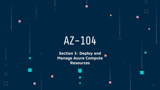 AZ-104
Section 3: Deploy and
Manage Azure Compute
Resources
 
