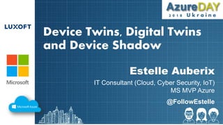 2018 Ukraine
Device Twins, Digital Twins
and Device Shadow
Estelle Auberix
IT Consultant (Cloud, Cyber Security, IoT)
MS MVP Azure
2 0 1 8 U k r a i n e
@FollowEstelle
 