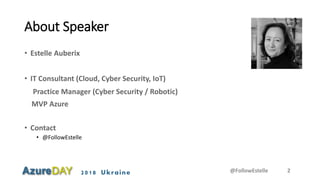 2018 Ukraine
About Speaker
• Estelle Auberix
• IT Consultant (Cloud, Cyber Security, IoT)
Practice Manager (Cyber Security / Robotic)
MVP Azure
• Contact
• @FollowEstelle
@FollowEstelle 2
 