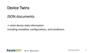 2018 Ukraine
Device Twins
JSON documents
-> store device state information
including metadata, configurations, and conditions.
@FollowEstelle 5
 