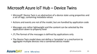 2018 Ukraine
Microsoft Azure IoT Hub – Device Twins
• Microsoft’ Device Twin is an abstraction of a device state using pro...