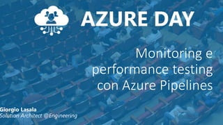 Monitoring e
performance testing
con Azure Pipelines
Giorgio Lasala
Solution Architect @Engineering
 