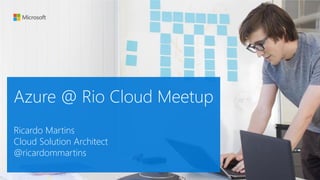 Azure @ Rio Cloud Meetup
Ricardo Martins
Cloud Solution Architect
@ricardommartins
 