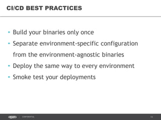 11CONFIDENTIAL
• Build your binaries only once
• Separate environment-specific configuration
from the environment-agnostic binaries
• Deploy the same way to every environment
• Smoke test your deployments
CI/CD BEST PRACTICES
 