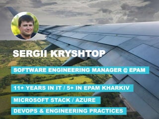 SERGII KRYSHTOP
SOFTWARE ENGINEERING MANAGER @ EPAM
11+ YEARS IN IT / 5+ IN EPAM KHARKIV
MICROSOFT STACK / AZURE
DEVOPS & ENGINEERING PRACTICES
 