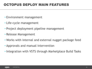 21CONFIDENTIAL
• Environment management
• Life-cycle management
• Project deployment pipeline management
• Release Management
• Works with internal and external nugget package feed
• Approvals and manual intervention
• Integration with VSTS through Marketplace Build Tasks
OCTOPUS DEPLOY MAIN FEATURES
 