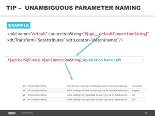 28CONFIDENTIAL
TIP – UNAMBIGUOUS PARAMETER NAMING
EXAMPLE
<add name="default" connectionString="#{api__defaultConnectionString}"
xdt:Transform="SetAttributes" xdt:Locator="Match(name)"/>
#{apiUserSqlCreds};#{apiConnectionString};Application Name=API
 
