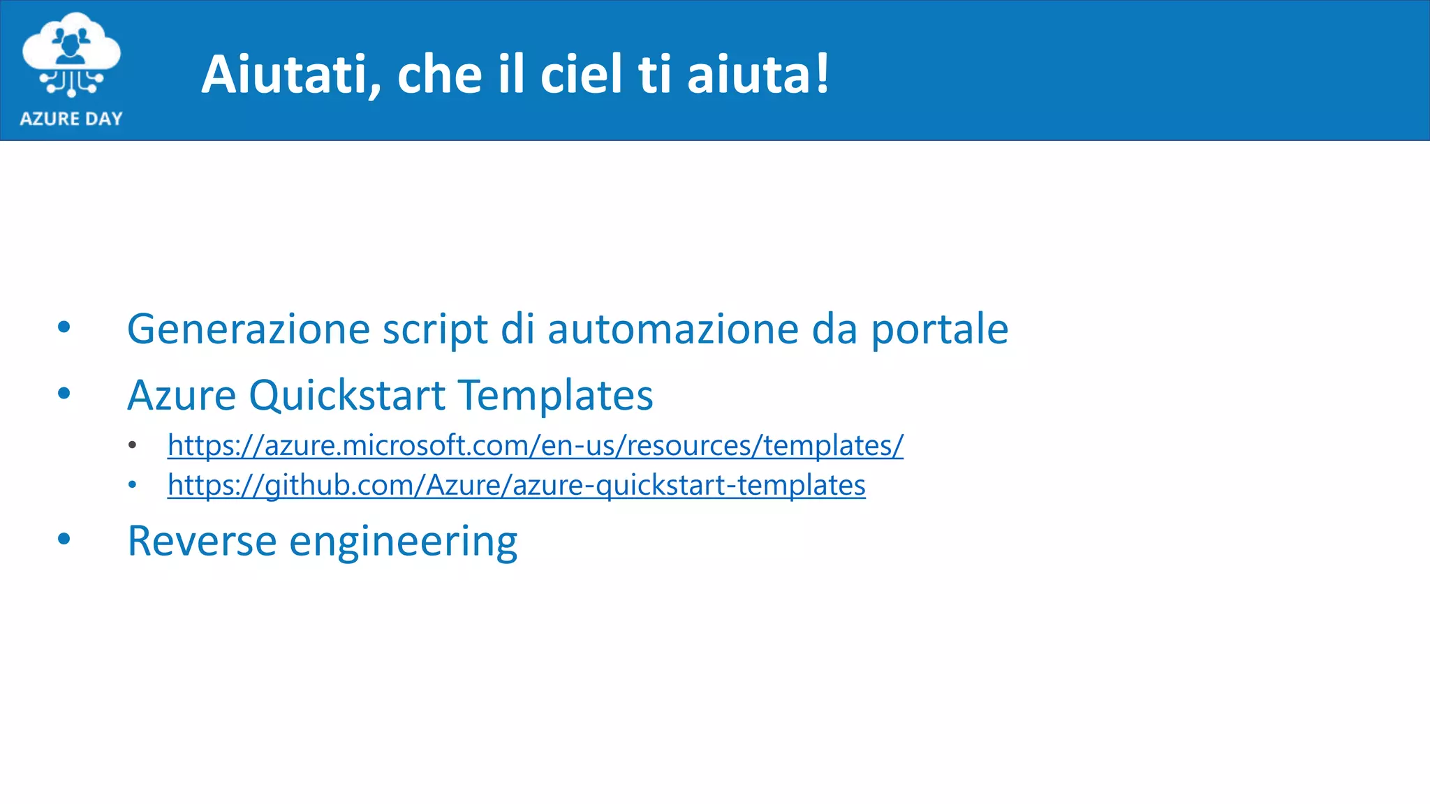 Aiutati, che il ciel ti aiuta!
• Generazione script di automazione da portale
• Azure Quickstart Templates
• https://azure.microsoft.com/en-us/resources/templates/
• https://github.com/Azure/azure-quickstart-templates
• Reverse engineering
 
