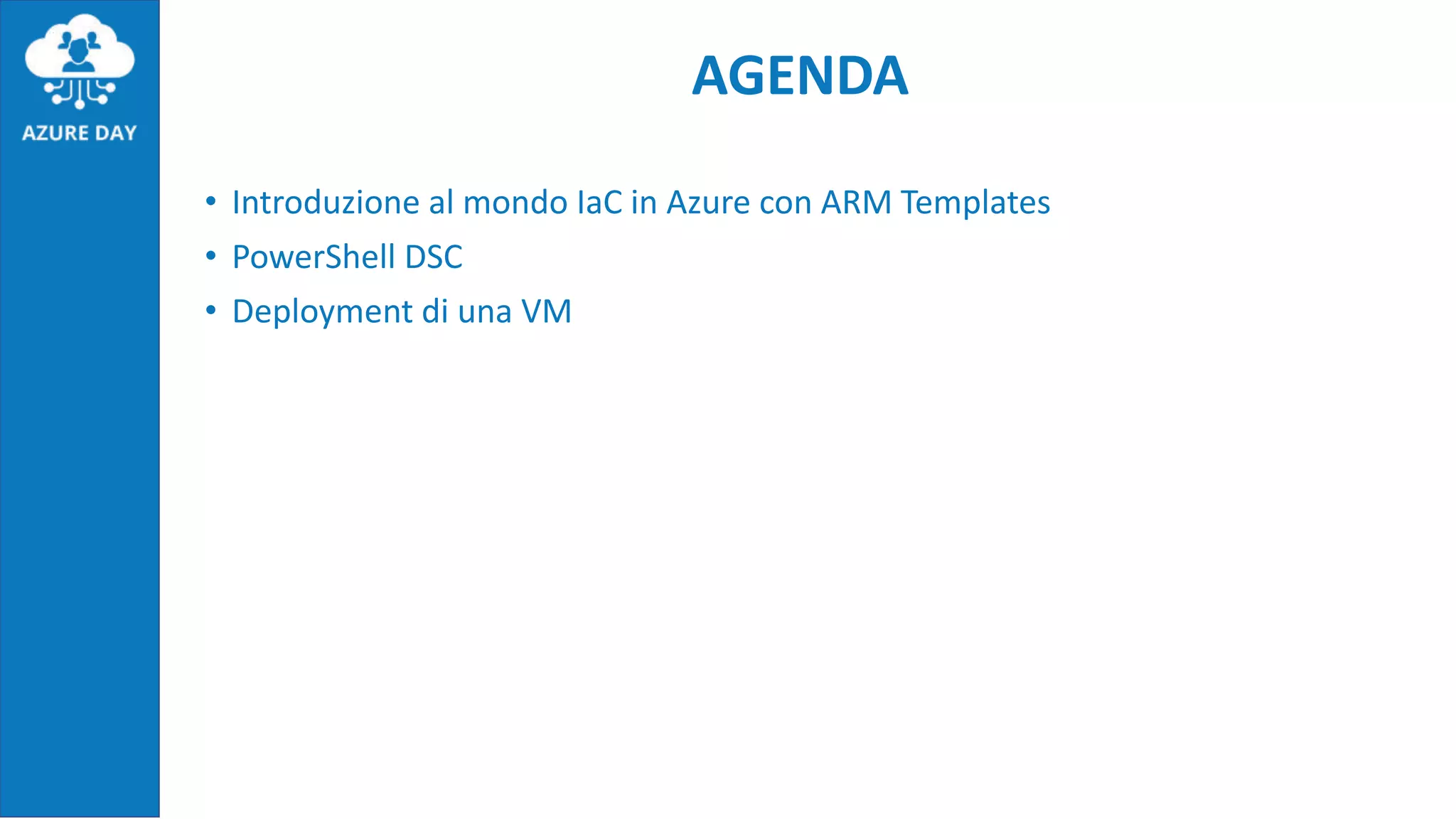 AGENDA
• Introduzione al mondo IaC in Azure con ARM Templates
• PowerShell DSC
• Deployment di una VM
 