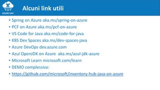 • Spring on Azure aka.ms/spring-on-azure
• PCF on Azure aka.ms/pcf-on-azure
• VS Code for Java aka.ms/code-for-java
• K8S Dev Spaces aka.ms/dev-spaces-java
• Azure DevOps dev.azure.com
• Azul OpenJDK on Azure aka.ms/azul-jdk-azure
• Microsoft Learn microsoft.com/learn
• DEMO complessiva:
• https://github.com/microsoft/inventory-hub-java-on-azure
Alcuni link utili
 