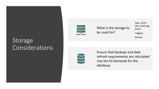 Storage
Considerations
What is the storage to
be used for?
Data- OLTP,
DSS, OLAP, Big
Data?
Logging
Backup
Ensure that backups and data
refresh requirements are calculated
into the IO demands for the
database.
 