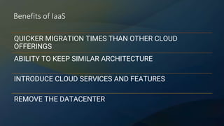 Benefits of IaaS
QUICKER MIGRATION TIMES THAN OTHER CLOUD
OFFERINGS
ABILITY TO KEEP SIMILAR ARCHITECTURE
INTRODUCE CLOUD SERVICES AND FEATURES
REMOVE THE DATACENTER
 