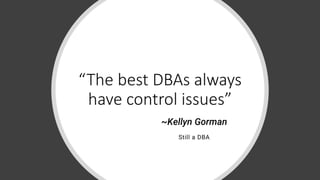 “The best DBAs always
have control issues”
~Kellyn Gorman
Still a DBA
 