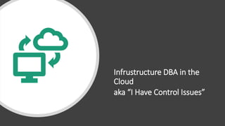 Infrustructure DBA in the
Cloud
aka “I Have Control Issues”
 