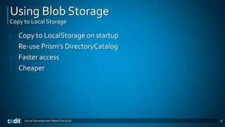 Using Blob Storage
Copy to Local Storage

|   Copy to LocalStorage on startup
|   Re-use Prism’s DirectoryCatalog
|   Faster access
|   Cheaper




     Azure Development Best Practices   16
 