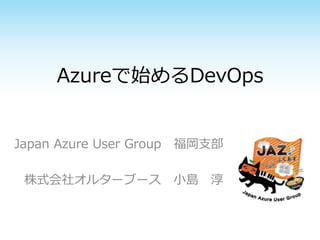 Azureで始めるDevOps
Japan Azure User Group 福岡支部
株式会社オルターブース 小島 淳
 