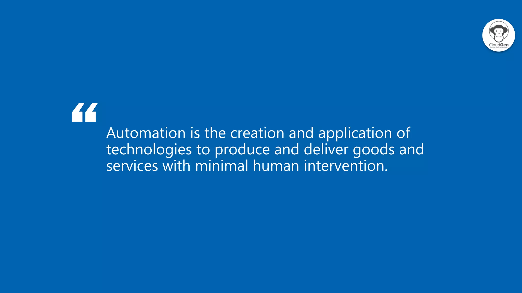 “Automation is the creation and application of
technologies to produce and deliver goods and
services with minimal human intervention.
 