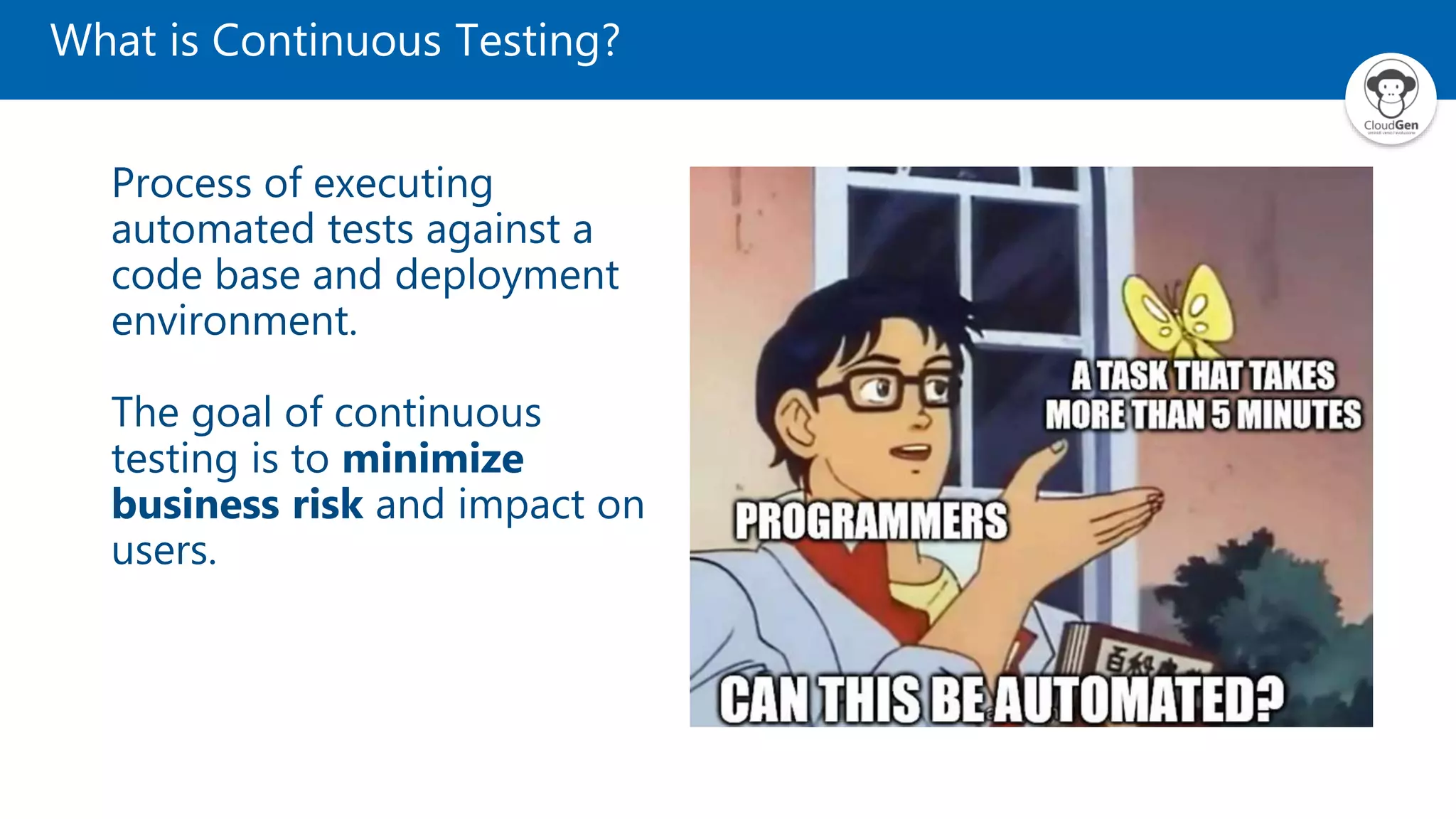 What is Continuous Testing?
Process of executing
automated tests against a
code base and deployment
environment.
The goal of continuous
testing is to minimize
business risk and impact on
users.
 