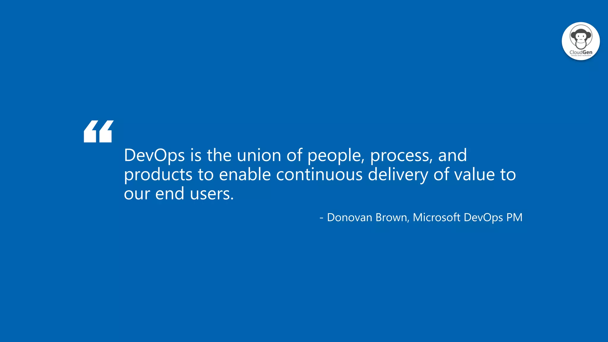 “DevOps is the union of people, process, and
products to enable continuous delivery of value to
our end users.
- Donovan Brown, Microsoft DevOps PM
 