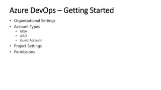 Azure DevOps – Getting Started
• Organizational Settings
• Account Types
• MSA
• AAD
• Guest Account
• Project Settings
• ...