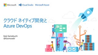 Keiji Kamebuchi
@kosmosebi
クラウド ネイティブ開発と
Azure DevOps
 