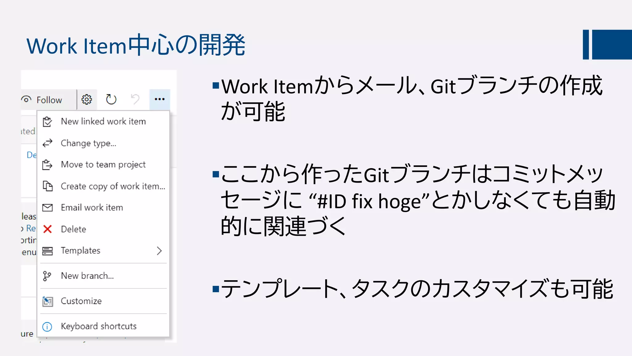 Work Item中心の開発
Work Itemからメール、Gitブランチの作成
が可能
ここから作ったGitブランチはコミットメッ
セージに “#ID fix hoge”とかしなくても自動
的に関連づく
テンプレート、タスクのカスタマイズも可能
 