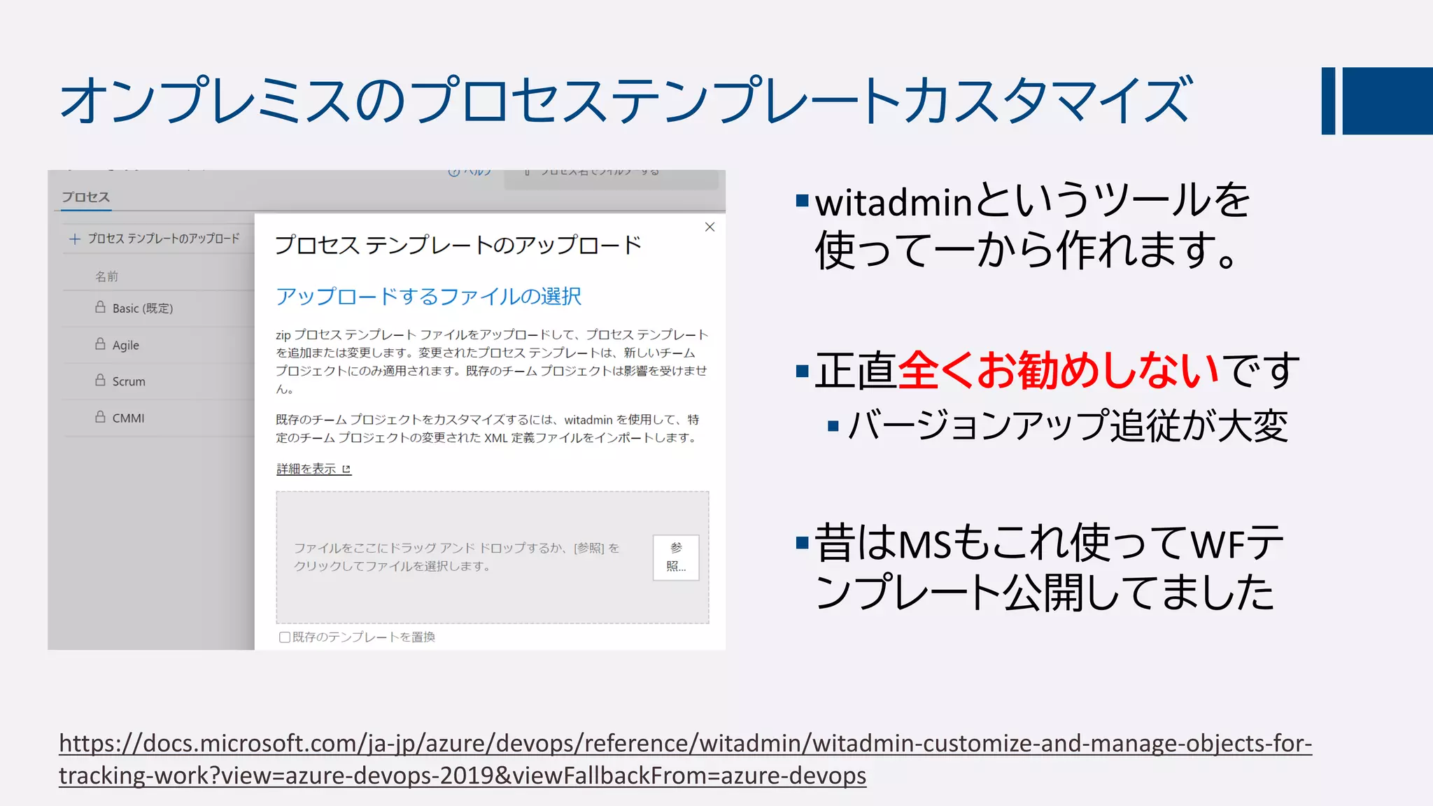 オンプレミスのプロセステンプレートカスタマイズ
witadminというツールを
使って一から作れます。
正直全くお勧めしないです
バージョンアップ追従が大変
昔はMSもこれ使ってWFテ
ンプレート公開してました
https://docs.microsoft.com/ja-jp/azure/devops/reference/witadmin/witadmin-customize-and-manage-objects-for-
tracking-work?view=azure-devops-2019&viewFallbackFrom=azure-devops
 