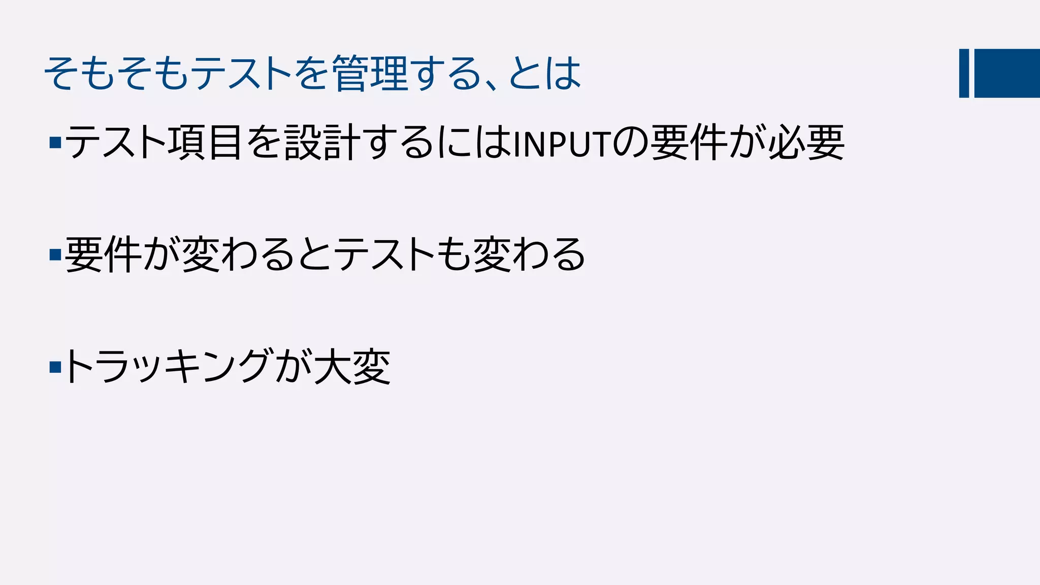そもそもテストを管理する、とは
テスト項目を設計するにはINPUTの要件が必要
要件が変わるとテストも変わる
トラッキングが大変
 