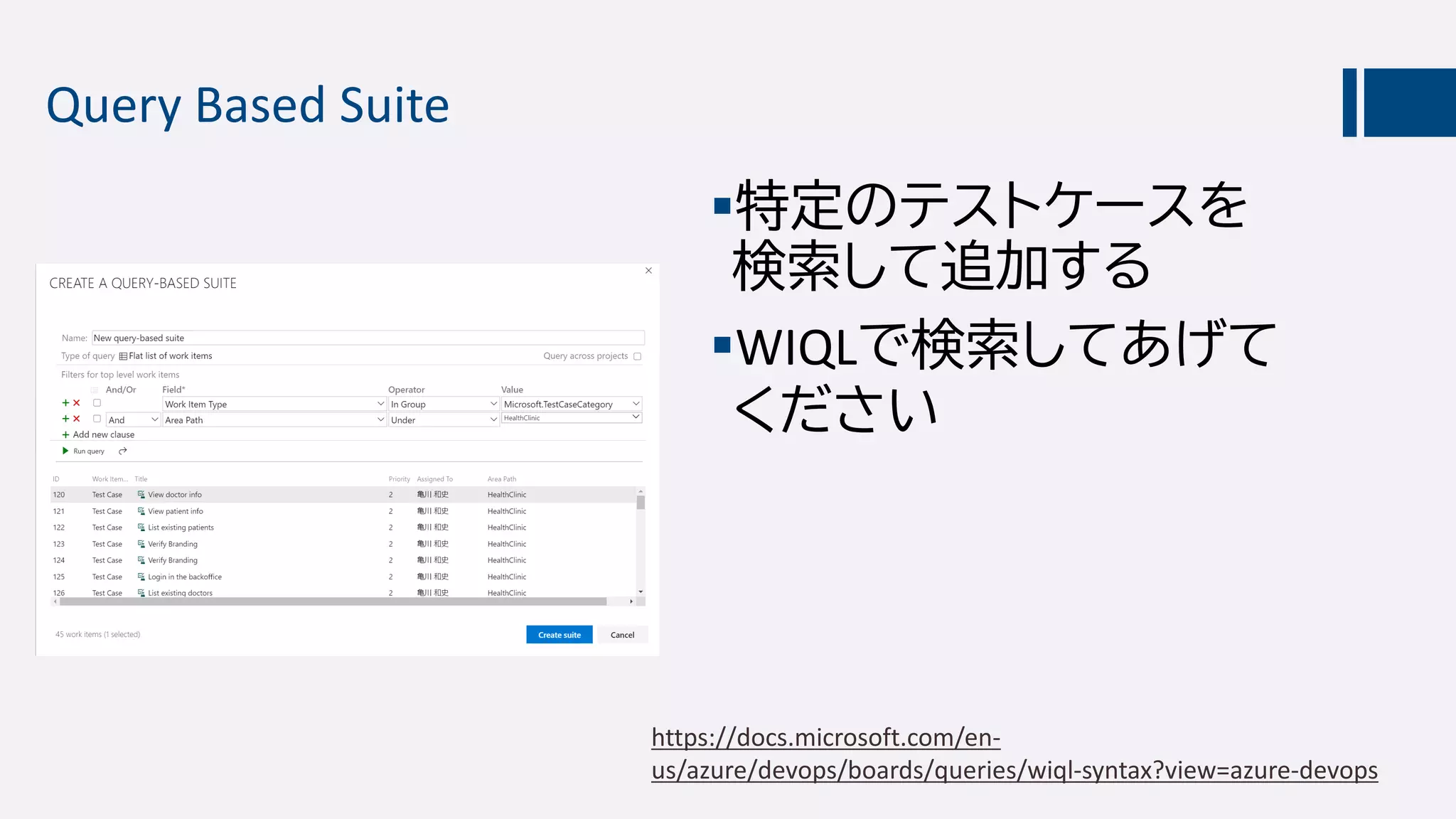 Query Based Suite
特定のテストケースを
検索して追加する
WIQLで検索してあげて
ください
https://docs.microsoft.com/en-
us/azure/devops/boards/queries/wiql-syntax?view=azure-devops
 