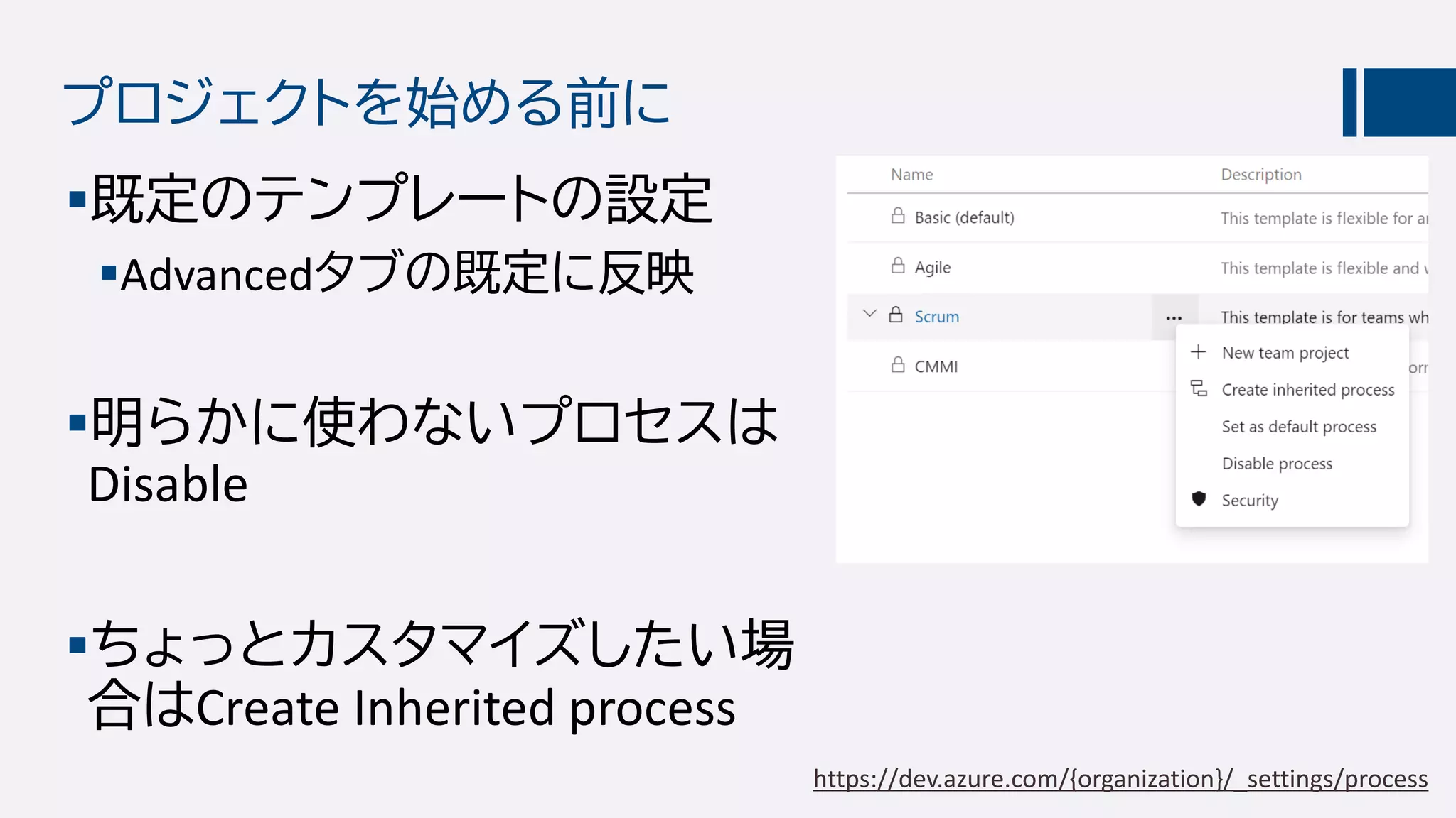 プロジェクトを始める前に
既定のテンプレートの設定
Advancedタブの既定に反映
明らかに使わないプロセスは
Disable
ちょっとカスタマイズしたい場
合はCreate Inherited process
https://dev.azure.com/{organization}/_settings/process
 