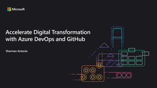 Sherman Antonio
Accelerate Digital Transformation
with Azure DevOps and GitHub
 