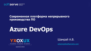 Azure DevOps
Современная платформа непрерывного
производства ПО
Шамрай А.В.
oshamrai@softserveinc.com
 