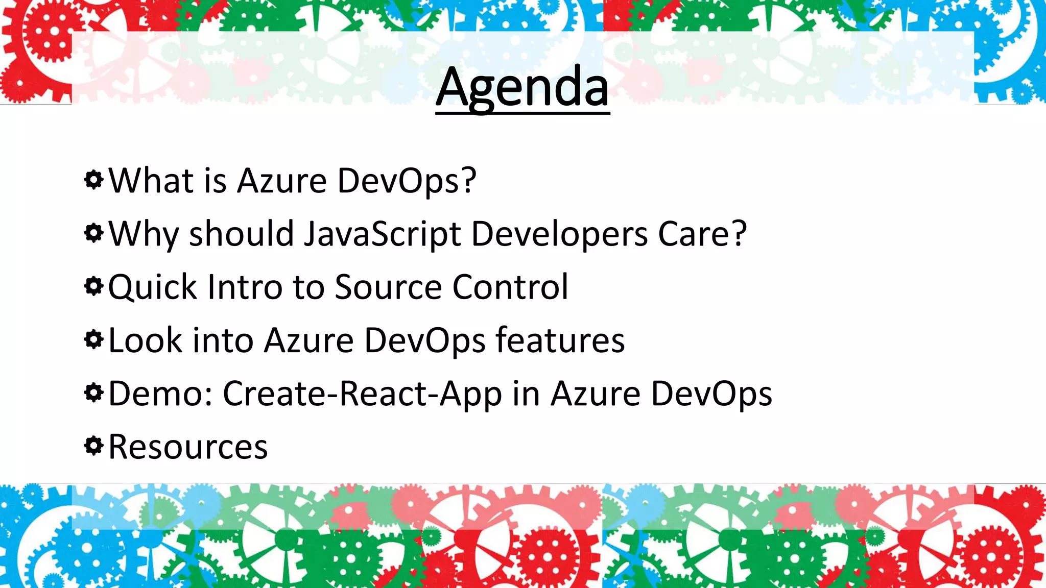 Agenda
What is Azure DevOps?
Why should JavaScript Developers Care?
Quick Intro to Source Control
Look into Azure DevOps features
Demo: Create-React-App in Azure DevOps
Resources
 