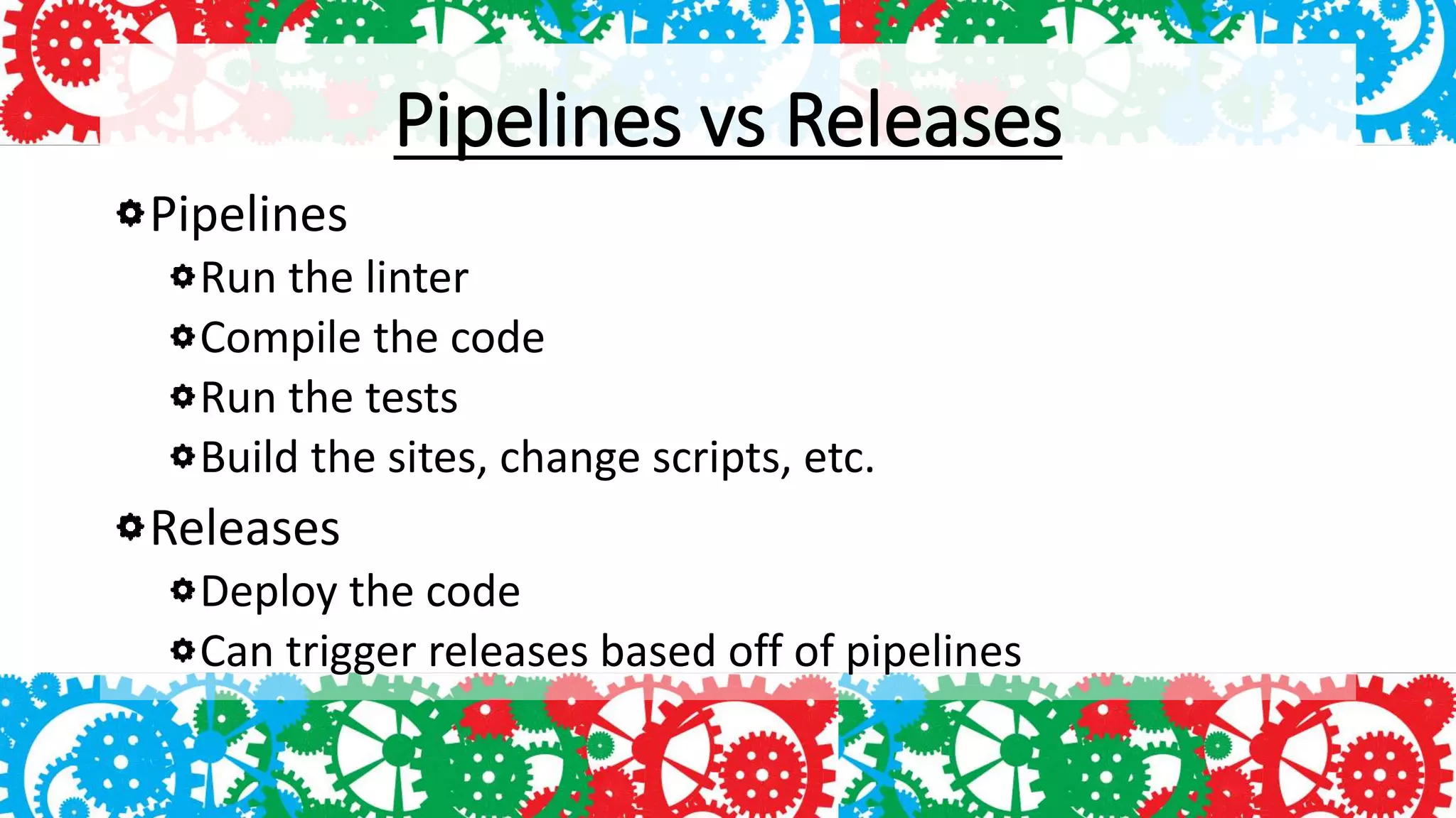 Pipelines vs Releases
Pipelines
Run the linter
Compile the code
Run the tests
Build the sites, change scripts, etc.
Releases
Deploy the code
Can trigger releases based off of pipelines
 