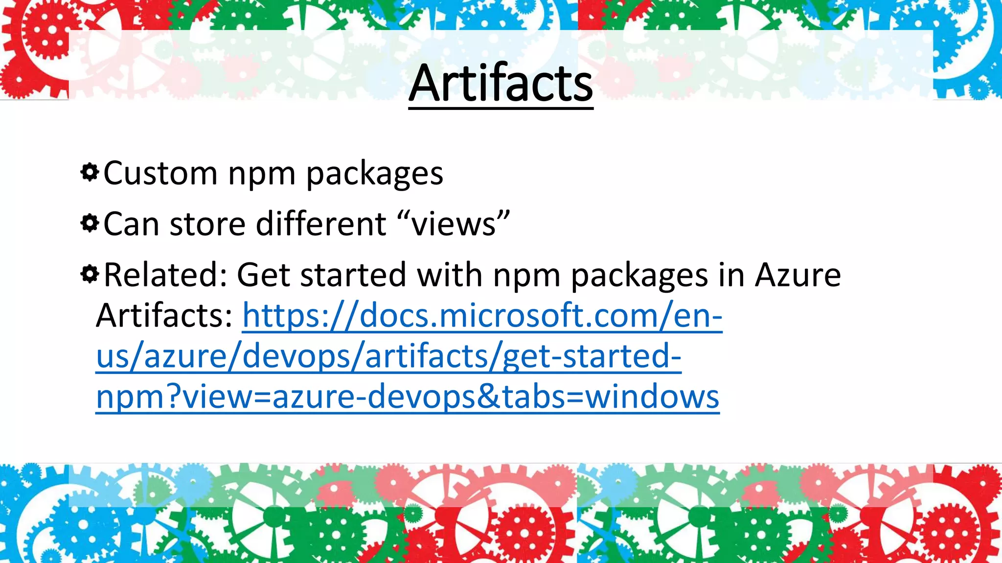 Artifacts
Custom npm packages
Can store different “views”
Related: Get started with npm packages in Azure
Artifacts: https://docs.microsoft.com/en-
us/azure/devops/artifacts/get-started-
npm?view=azure-devops&tabs=windows
 