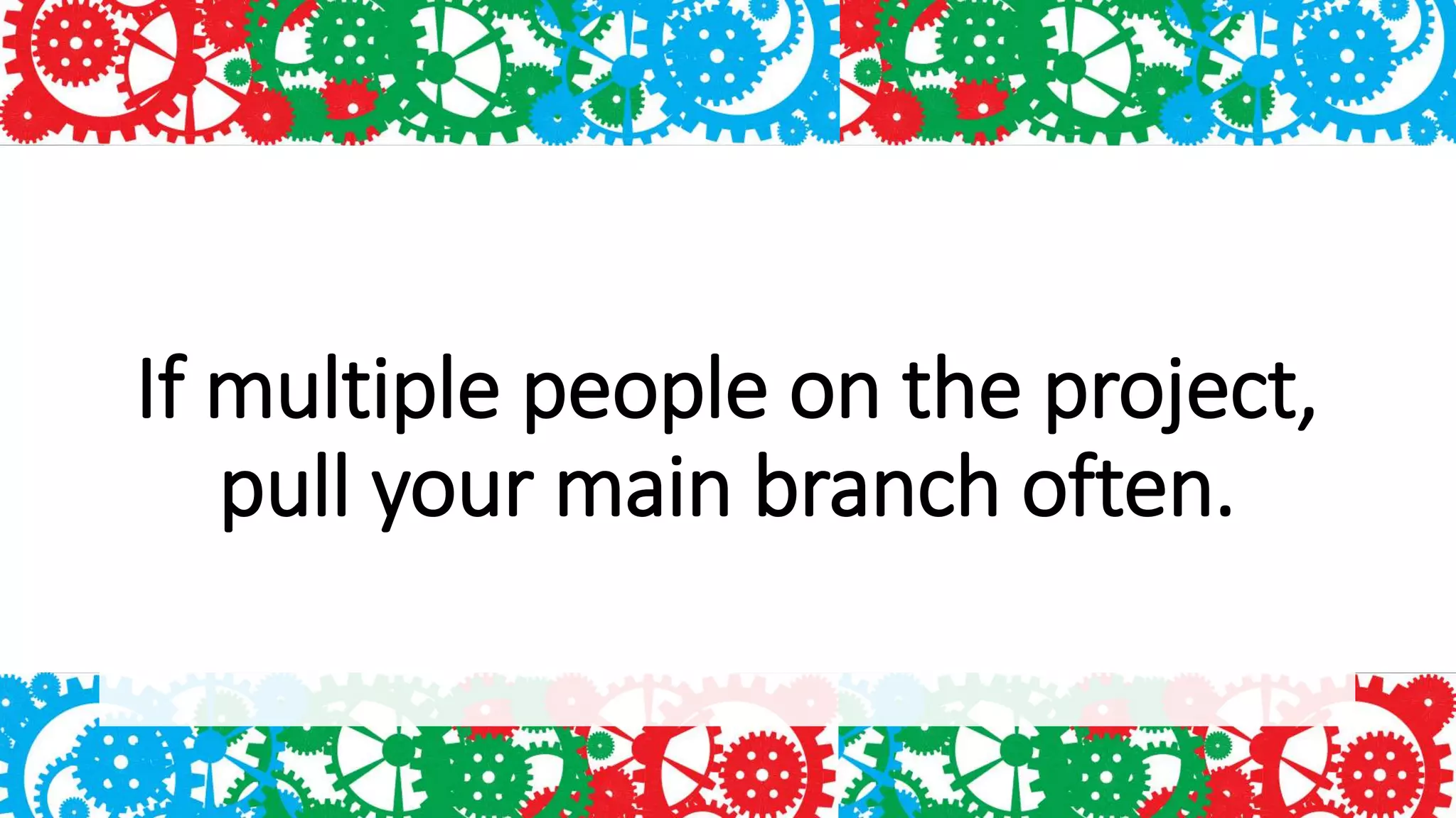 If multiple people on the project,
pull your main branch often.
 