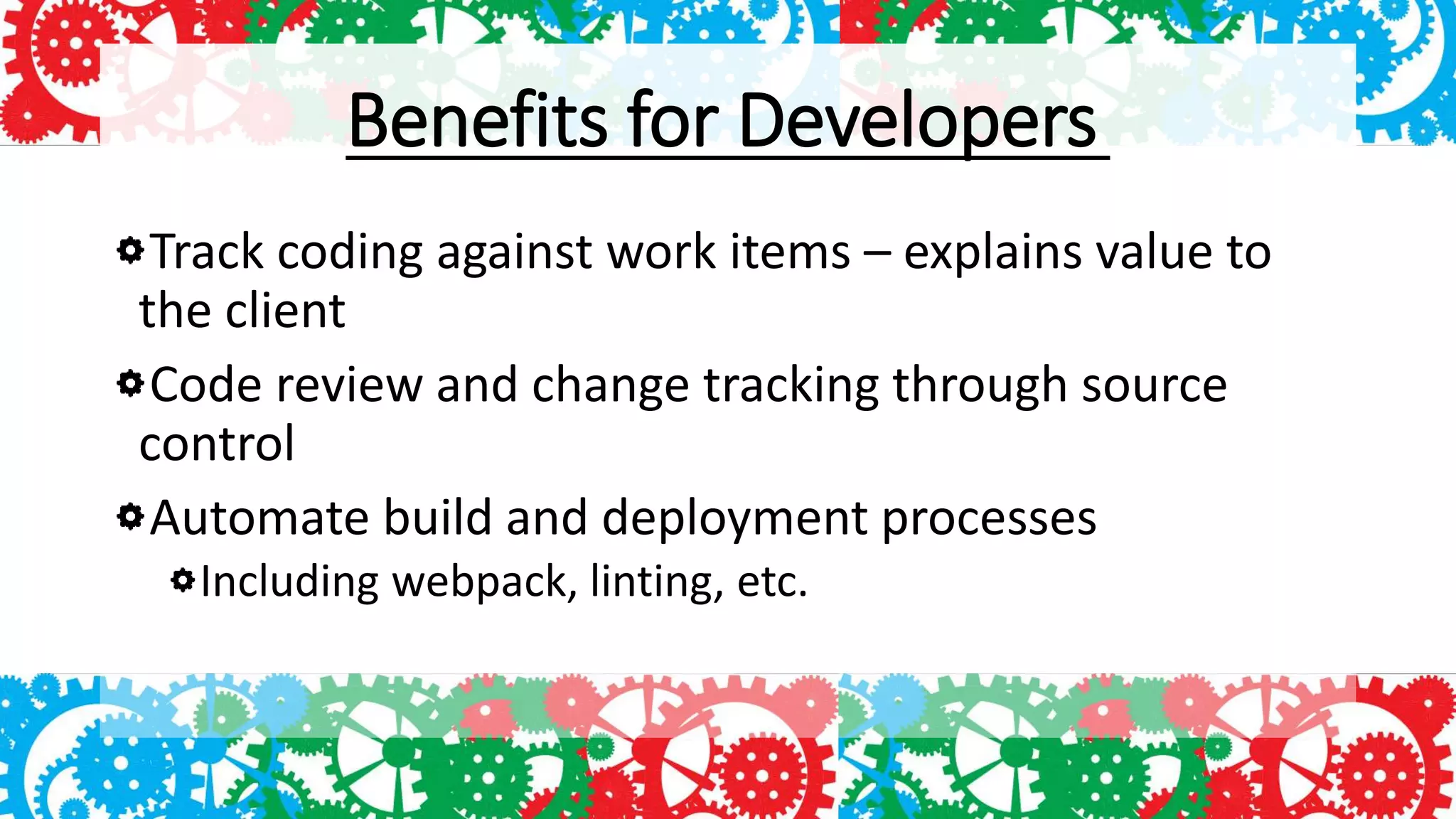 Benefits for Developers
Track coding against work items – explains value to
the client
Code review and change tracking through source
control
Automate build and deployment processes
Including webpack, linting, etc.
 